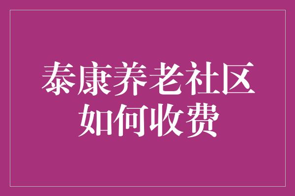 泰康养老社区如何收费