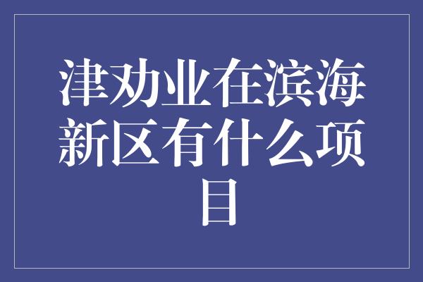 津劝业在滨海新区有什么项目