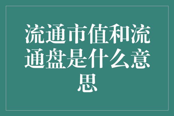 流通市值和流通盘是什么意思