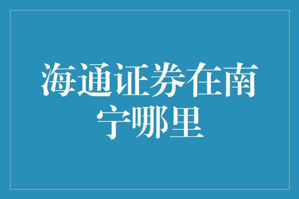 海通证券在南宁哪里