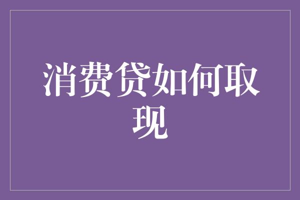 消费贷如何取现