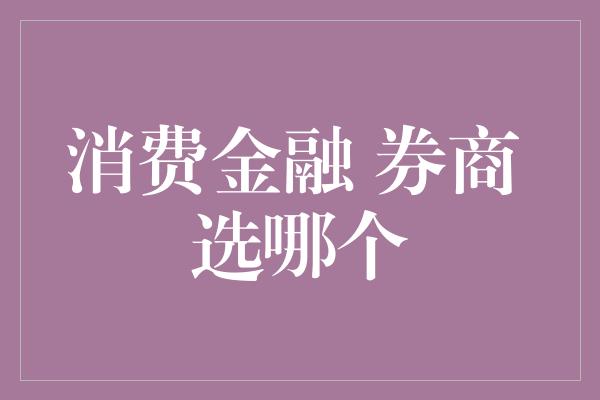 消费金融 券商 选哪个