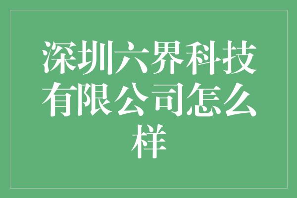 深圳六界科技有限公司怎么样