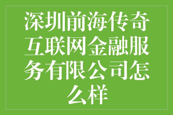 深圳前海传奇互联网金融服务有限公司怎么样