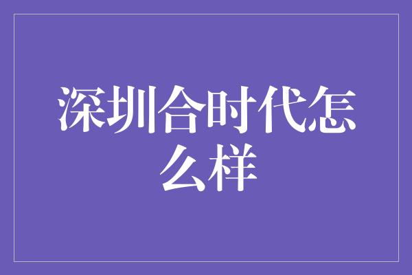 深圳合时代怎么样