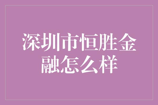 深圳市恒胜金融怎么样