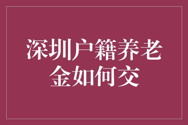 深圳户籍养老金如何交