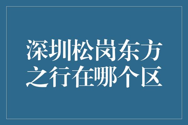 深圳松岗东方之行在哪个区