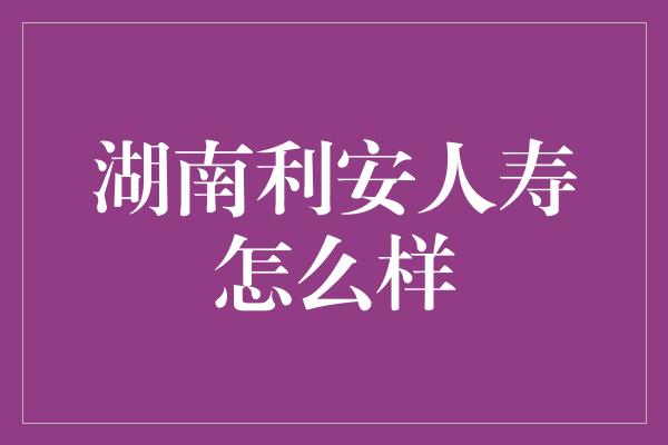 湖南利安人寿怎么样