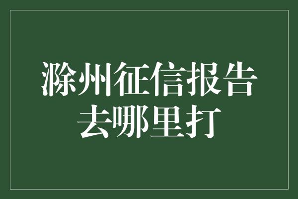 滁州征信报告去哪里打