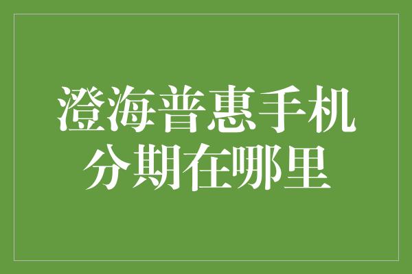 澄海普惠手机分期在哪里