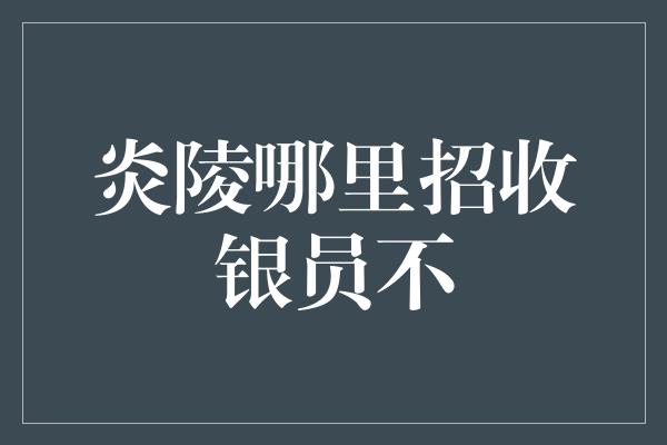 炎陵哪里招收银员不