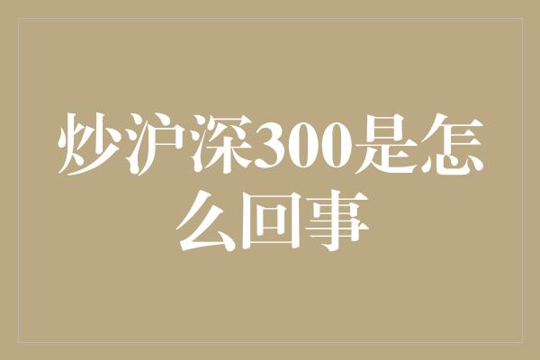 炒沪深300是怎么回事