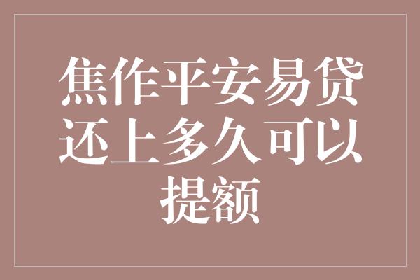 焦作平安易贷还上多久可以提额