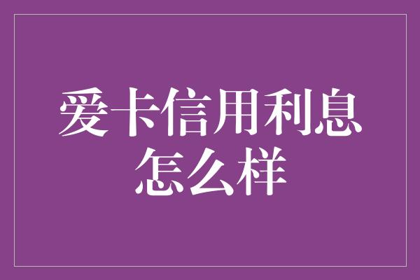 爱卡信用利息怎么样