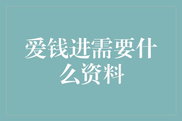 爱钱进需要什么资料