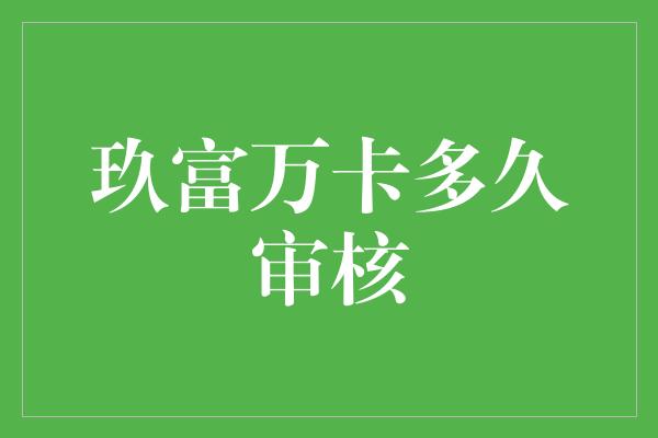 玖富万卡多久审核