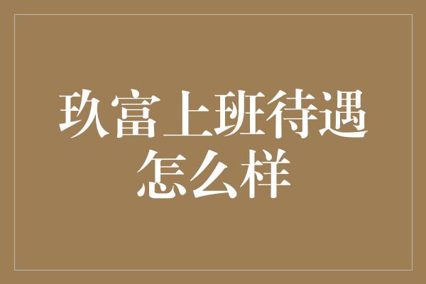 玖富上班待遇怎么样