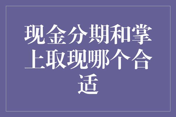 现金分期和掌上取现哪个合适