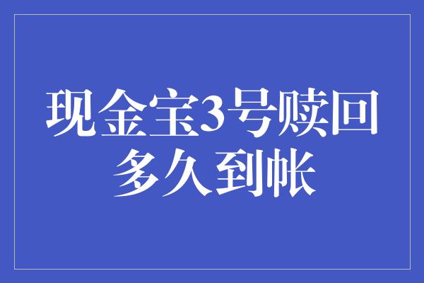 现金宝3号赎回多久到帐