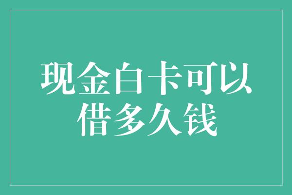 现金白卡可以借多久钱