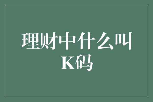 理财中什么叫K码