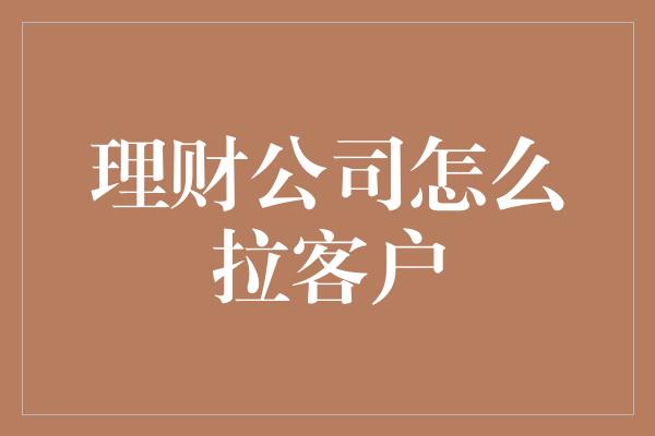 理财公司怎么拉客户