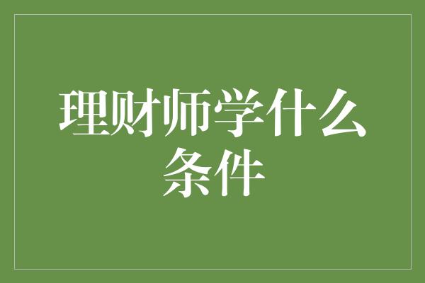 理财师学什么条件