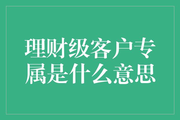 理财级客户专属是什么意思