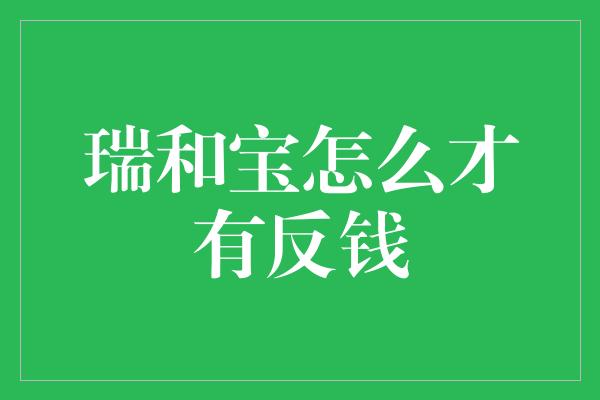 瑞和宝怎么才有反钱