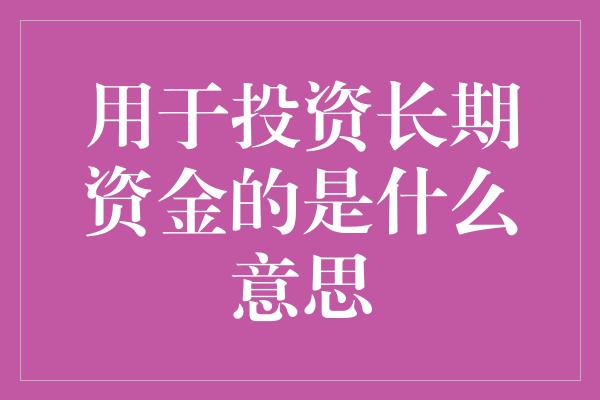 用于投资长期资金的是什么意思