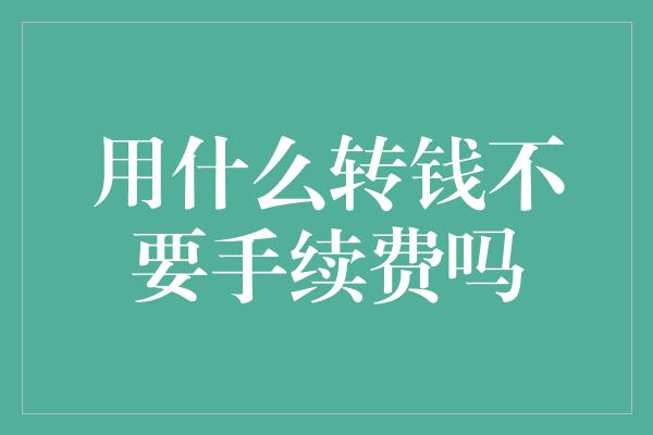 用什么转钱不要手续费吗