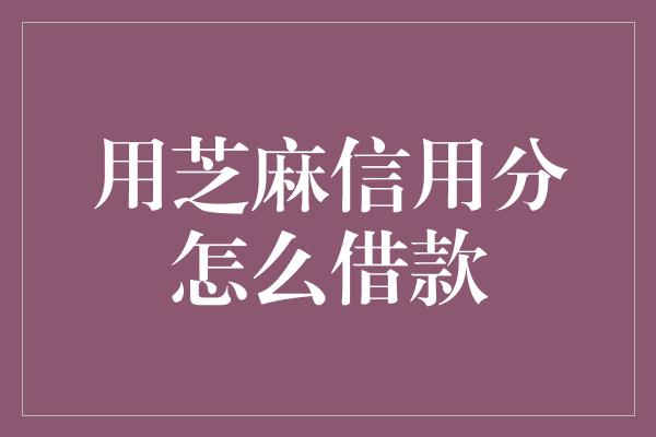 用芝麻信用分怎么借款