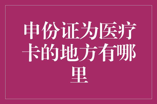 申份证为医疗卡的地方有哪里