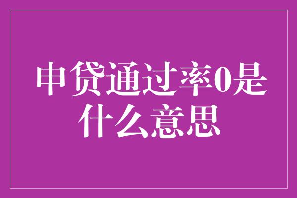 申贷通过率0是什么意思