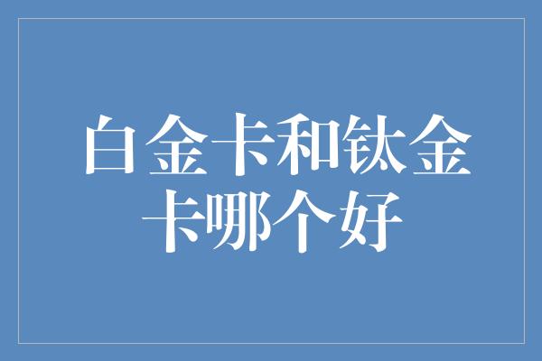 白金卡和钛金卡哪个好