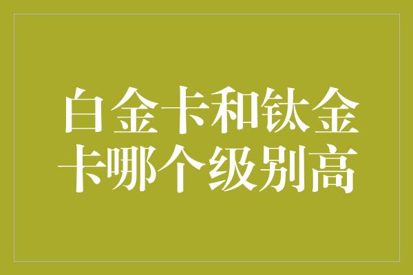 白金卡和钛金卡哪个级别高