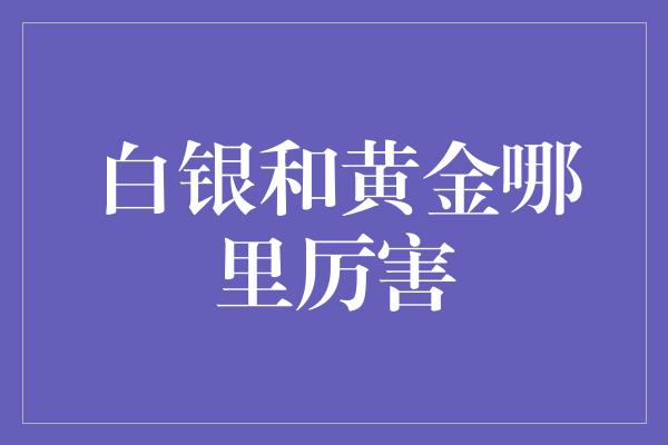 白银和黄金哪里厉害