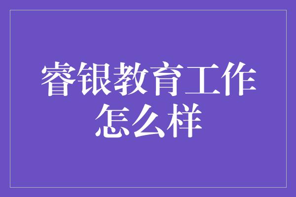 睿银教育工作怎么样