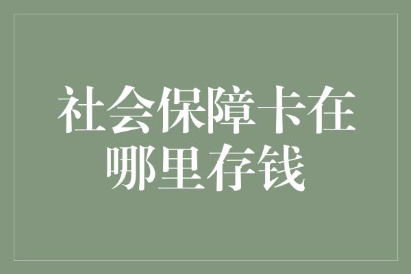 社会保障卡在哪里存钱