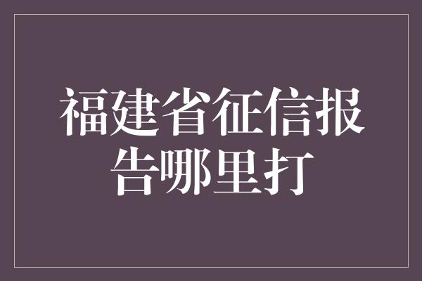 福建省征信报告哪里打