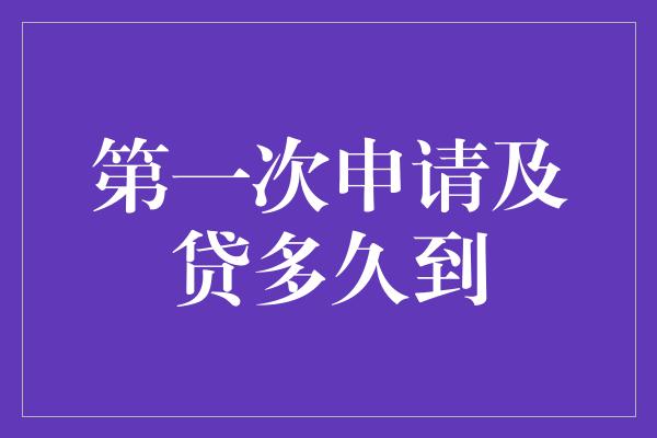 第一次申请及贷多久到