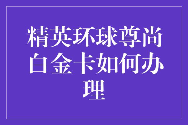 精英环球尊尚白金卡如何办理