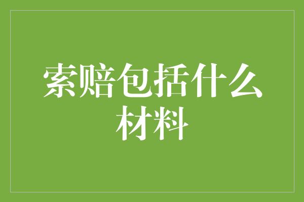 索赔包括什么材料