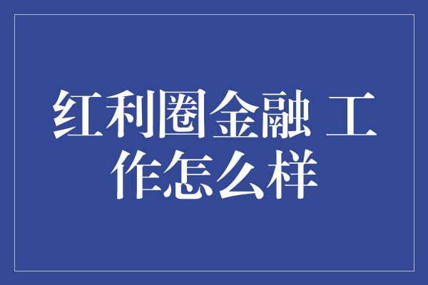 红利圈金融 工作怎么样