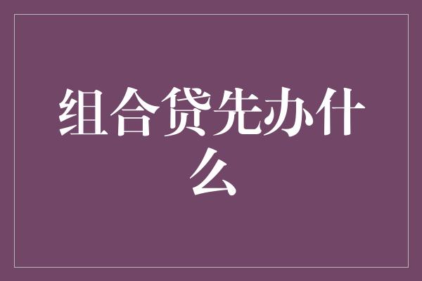 组合贷先办什么