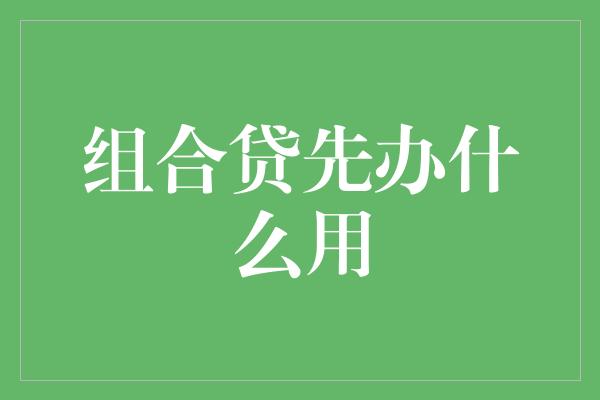 组合贷先办什么用