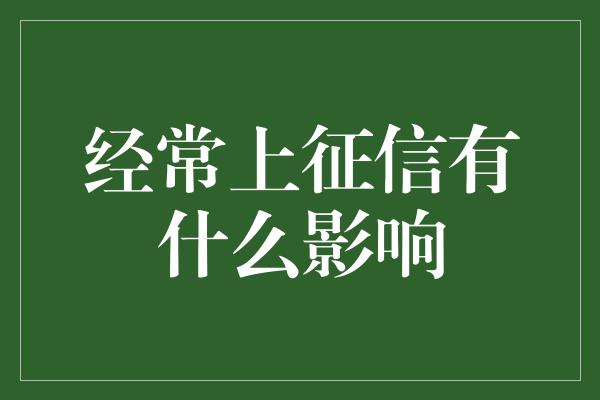 经常上征信有什么影响