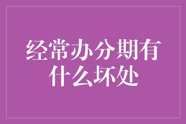 经常办分期有什么坏处