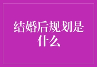 结婚后规划是什么？构建幸福婚姻生活的六大策略